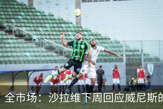 全市场：沙拉维下周回应威尼斯的报价 热那亚、佛罗伦萨也感兴趣
